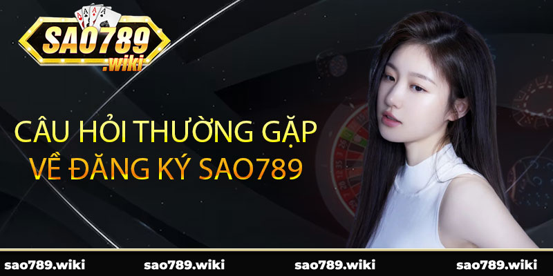 Câu hỏi thường gặp về đăng ký Sao789