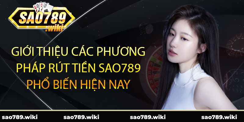 Giới thiệu các phương pháp rút tiền Sao789 phổ biến hiện nay