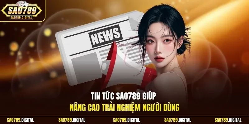 Tin tức Sao789 giúp nâng cao trải nghiệm người dùng